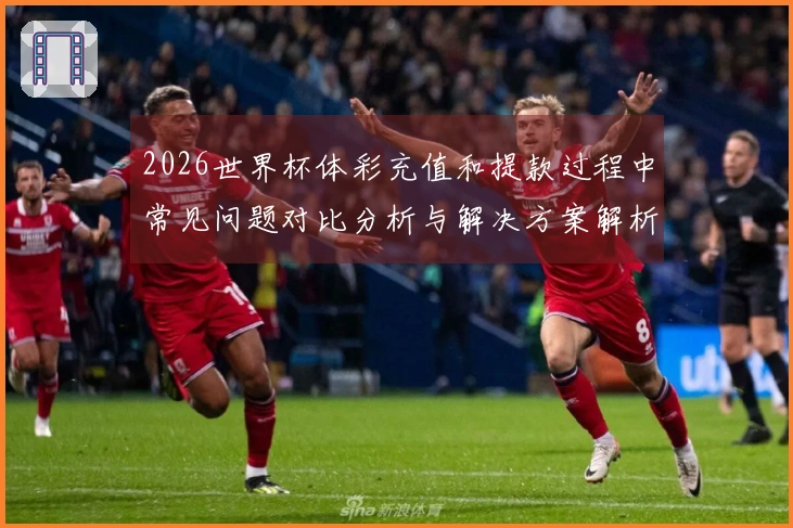 2026世界杯体彩充值和提款过程中常见问题对比分析与解决方案解析