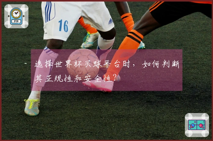 选择世界杯买球平台时，如何判断其正规性和安全性？