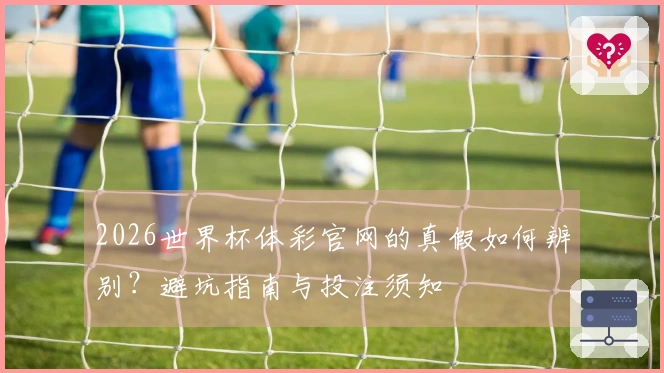 2026世界杯体彩官网的真假如何辨别？避坑指南与投注须知