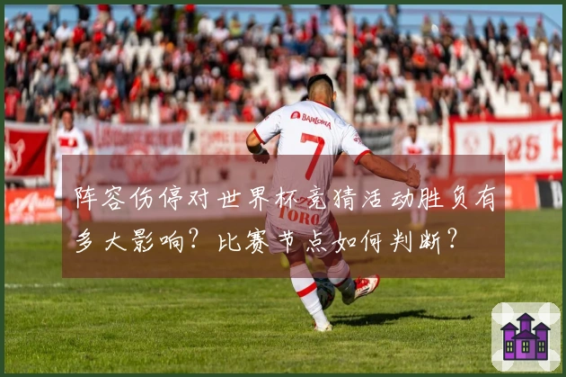 阵容伤停对世界杯竞猜活动胜负有多大影响？比赛节点如何判断？