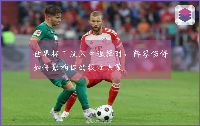 世界杯下注入口选择时，阵容伤停如何影响你的投注决策