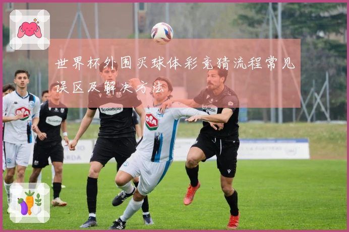 世界杯外围买球体彩竞猜流程常见误区及解决方法