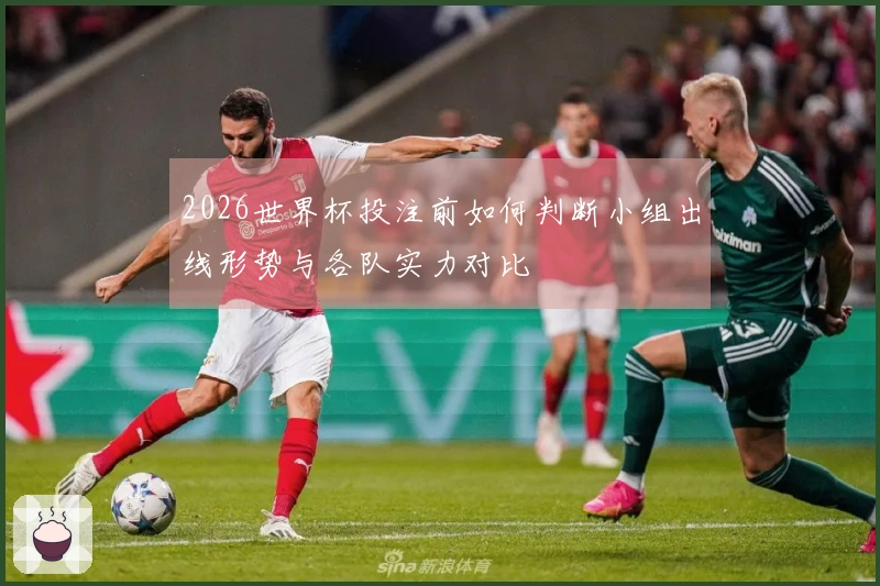 2026世界杯投注前如何判断小组出线形势与各队实力对比