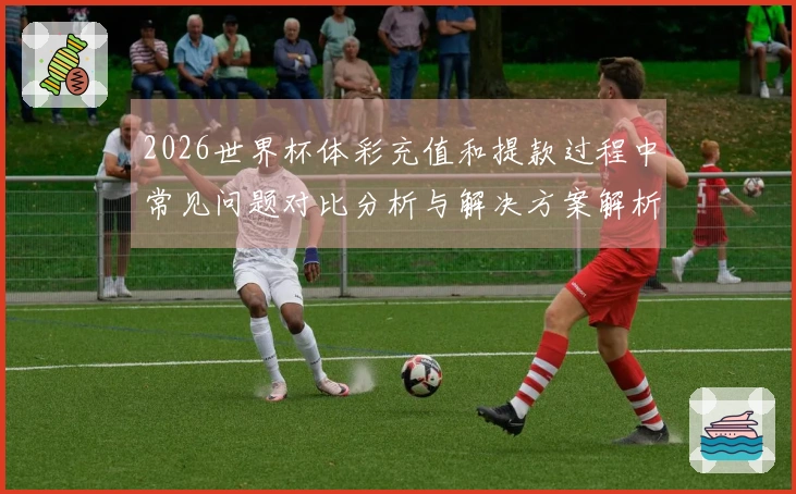 2026世界杯体彩充值和提款过程中常见问题对比分析与解决方案解析